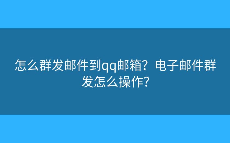 怎么群发邮件到qq邮箱？电子邮件群发怎么操作？