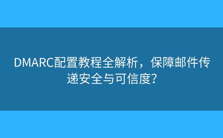 DMARC配置教程全解析，保障邮件传递安全与可信度？