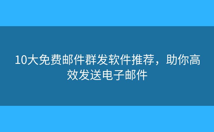 10大免费邮件群发软件推荐，助你高效发送电子邮件