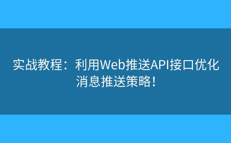 实战教程：利用Web推送API接口优化消息推送策略！