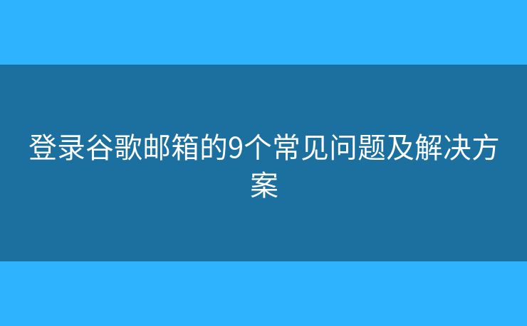 登录谷歌邮箱的9个常见问题及解决方案