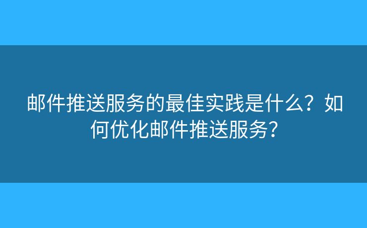 邮件推送服务的最佳实践是什么？如何优化邮件推送服务？