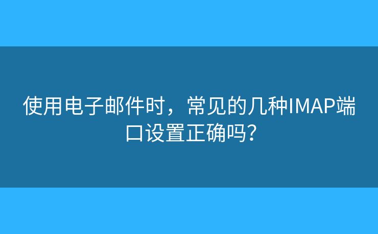使用电子邮件时，常见的几种IMAP端口设置正确吗？