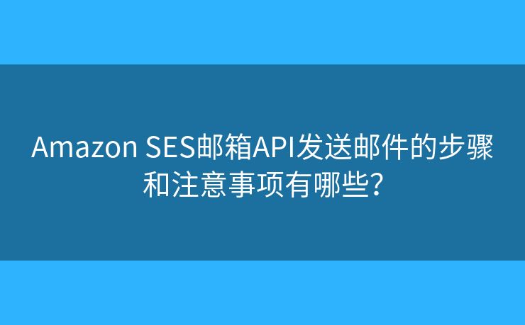 Amazon SES邮箱API发送邮件的步骤和注意事项有哪些？