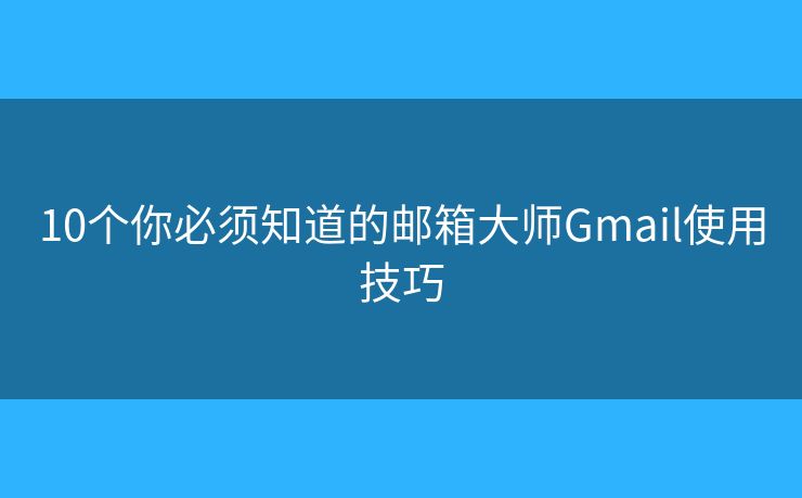 10个你必须知道的邮箱大师Gmail使用技巧