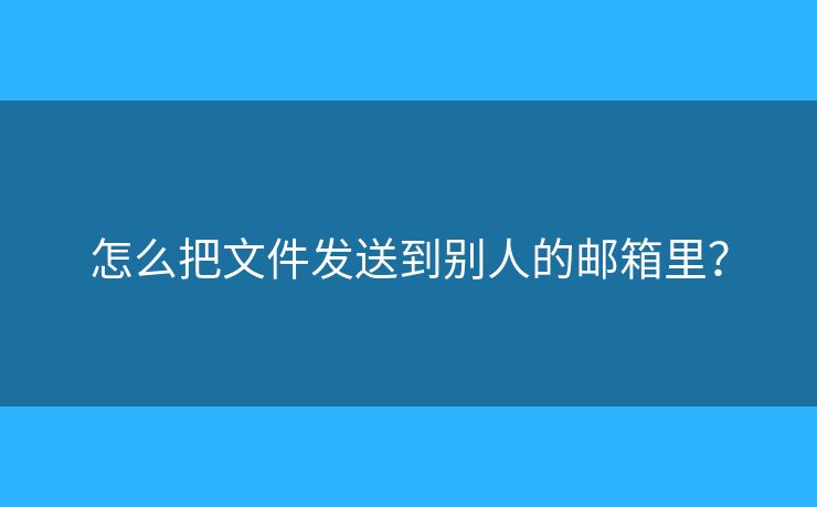 怎么把文件发送到别人的邮箱里？