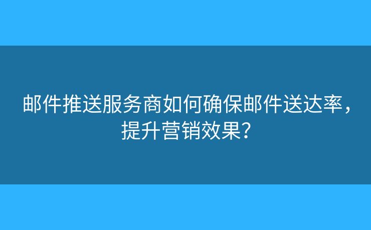 邮件推送服务商如何确保邮件送达率，提升营销效果？
