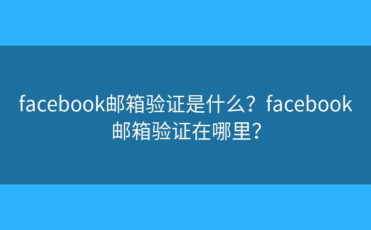 facebook邮箱验证是什么？facebook邮箱验证在哪里？