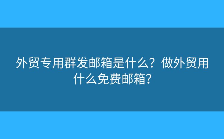 外贸专用群发邮箱是什么？做外贸用什么免费邮箱？