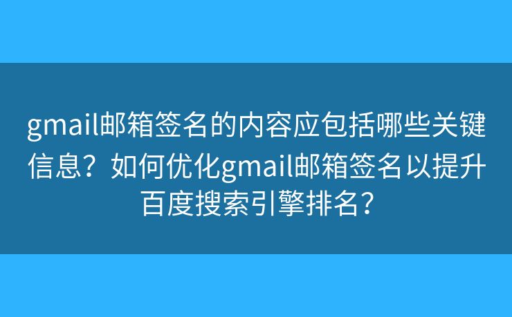 gmail邮箱签名的内容应包括哪些关键信息？如何优化gmail邮箱签名以提升百度搜索引擎排名？