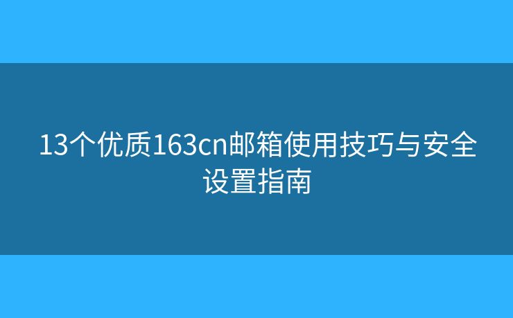 13个优质163cn邮箱使用技巧与安全设置指南