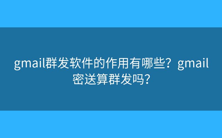 gmail群发软件的作用有哪些？gmail密送算群发吗？