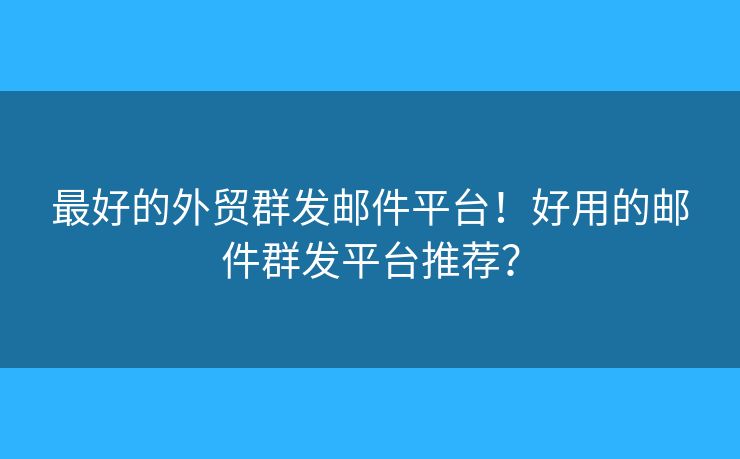 最好的外贸群发邮件平台！好用的邮件群发平台推荐？