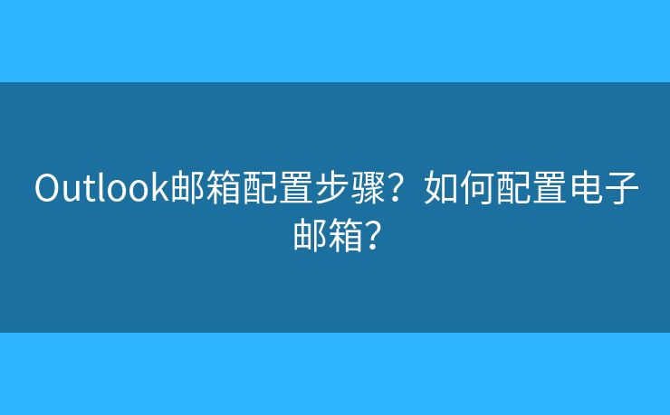 Outlook邮箱配置步骤？如何配置电子邮箱？