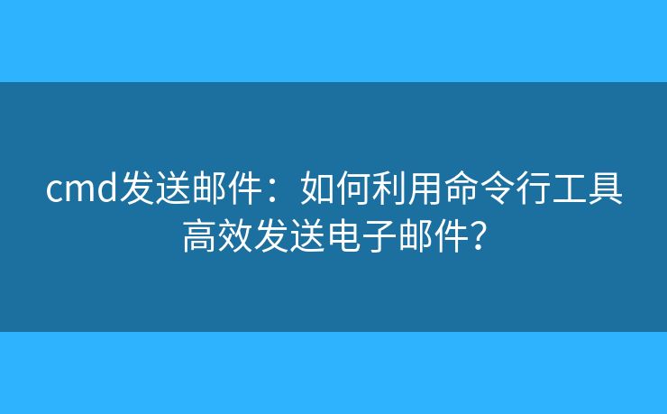 cmd发送邮件:如何利用命令行工具高效发送电子邮件? cmd发送邮件:如何利用命令行工具高效发送电子邮件?