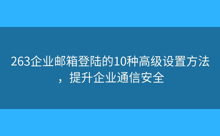 263企业邮箱登陆的10种高级设置方法，提升企业通信安全