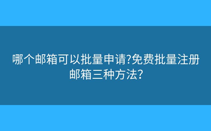 哪个邮箱可以批量申请?免费批量注册邮箱三种方法？