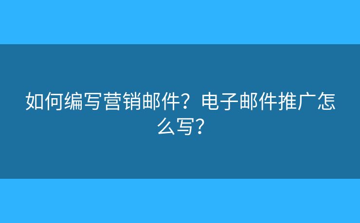 如何编写营销邮件?电子邮件推广怎么写? 如何编写营销邮件?电子邮件推广怎么写?