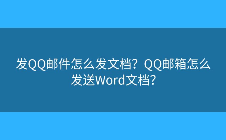 发QQ邮件怎么发文档？QQ邮箱怎么发送Word文档？