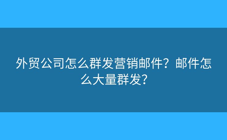 外贸公司怎么群发营销邮件？邮件怎么大量群发？
