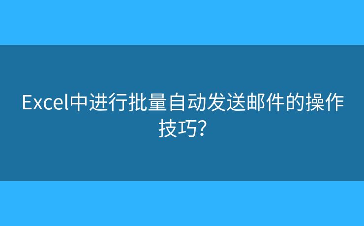 Excel中进行批量自动发送邮件的操作技巧? Excel中进行批量自动发送邮件的操作技巧?