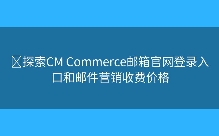 ​探索CM Commerce邮箱官网登录入口和邮件营销收费价格