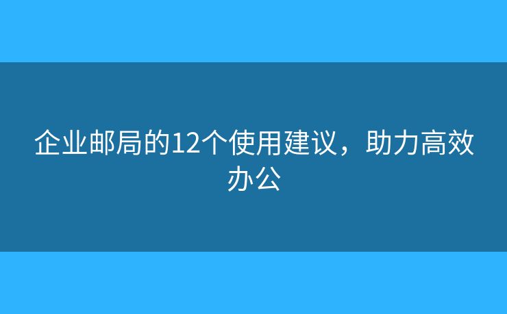 企业邮局的12个使用建议，助力高效办公