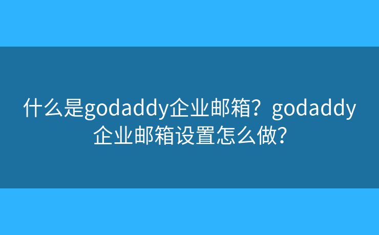 什么是godaddy企业邮箱？godaddy企业邮箱设置怎么做？