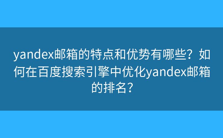 yandex邮箱的特点和优势有哪些？如何在百度搜索引擎中优化yandex邮箱的排名？