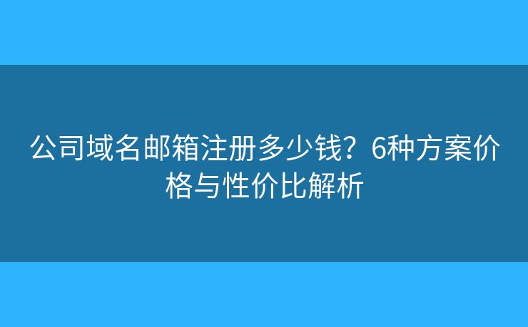 公司域名邮箱注册多少钱？6种方案价格与性价比解析