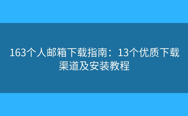 163个人邮箱下载指南：13个优质下载渠道及安装教程