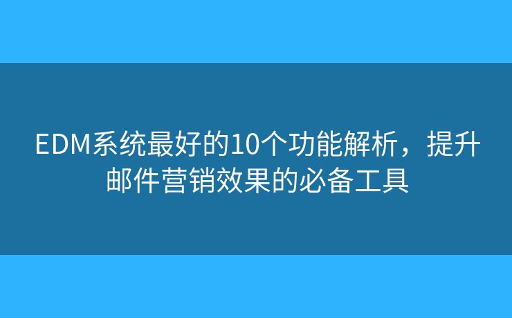 EDM系统最好的10个功能解析,提升邮件营销效果的必备工具 EDM系统最好的10个功能解析,提升邮件营销效果的必备工具