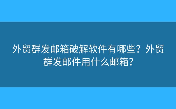 外贸群发邮箱破解软件有哪些？外贸群发邮件用什么邮箱？