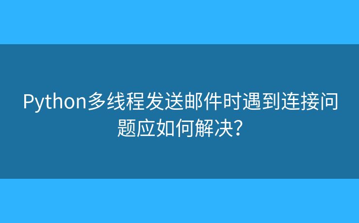 Python多线程发送邮件时遇到连接问题应如何解决？