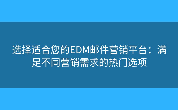 选择适合您的EDM邮件营销平台：满足不同营销需求的热门选项
