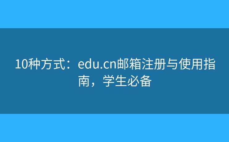 10种方式：edu.cn邮箱注册与使用指南，学生必备