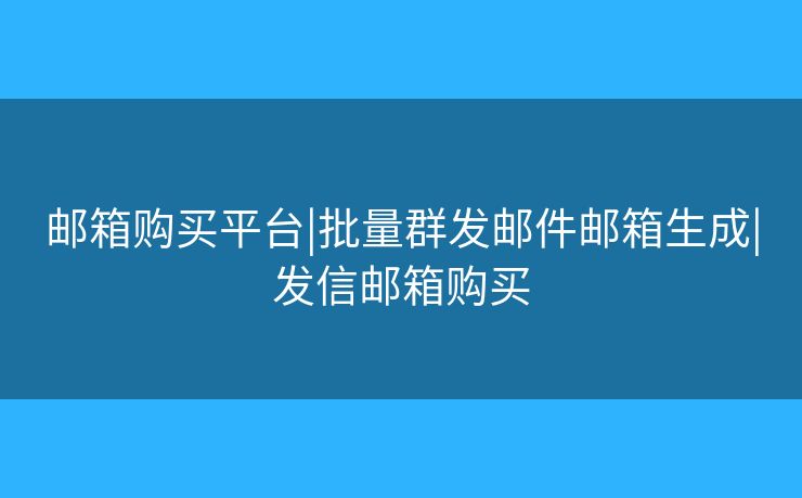 邮箱购买平台|批量群发邮件邮箱生成|发信邮箱购买
