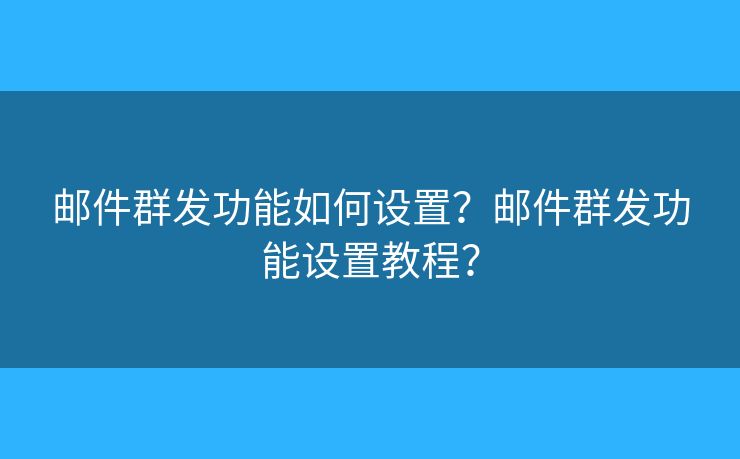 邮件群发功能如何设置？邮件群发功能设置教程？