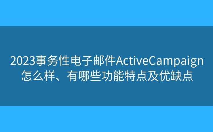 2023事务性电子邮件ActiveCampaign怎么样、有哪些功能特点及优缺点