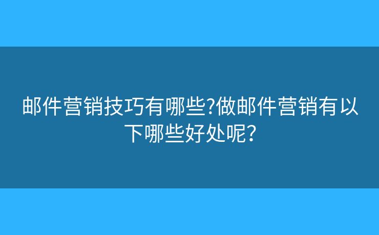 邮件营销技巧有哪些?做邮件营销有以下哪些好处呢？