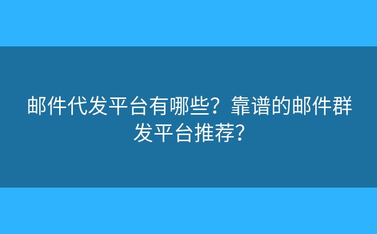 邮件代发平台有哪些？靠谱的邮件群发平台推荐？