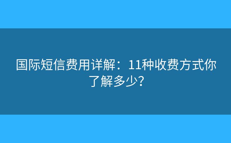 国际短信费用详解：11种收费方式你了解多少？