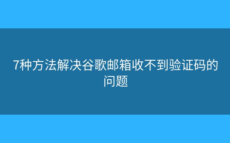 7种方法解决谷歌邮箱收不到验证码的问题