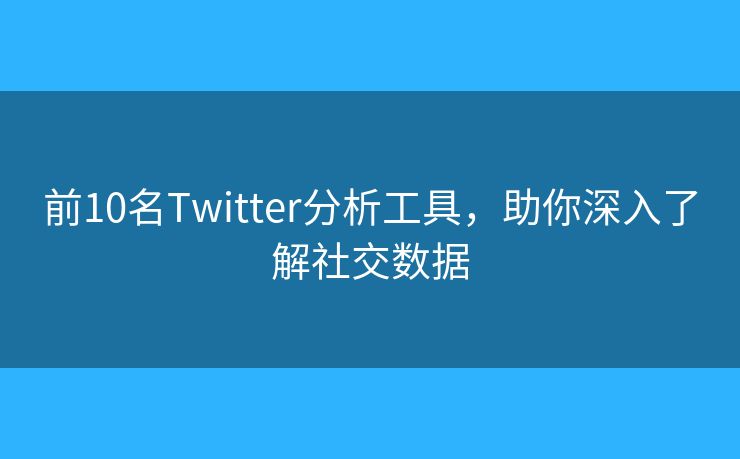 前10名Twitter分析工具，助你深入了解社交数据