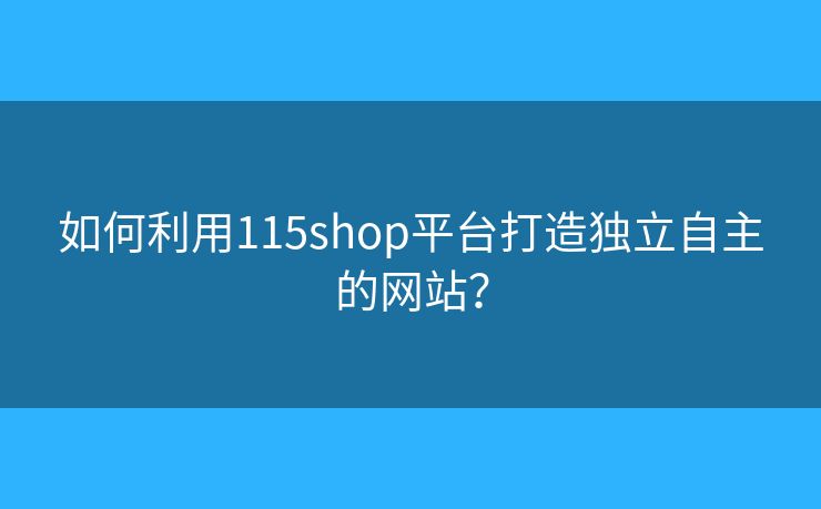如何利用115shop平台打造独立自主的网站？
