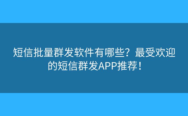 短信批量群发软件有哪些？最受欢迎的短信群发APP推荐！