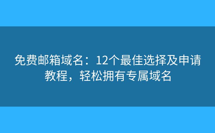 免费邮箱域名：12个最佳选择及申请教程，轻松拥有专属域名