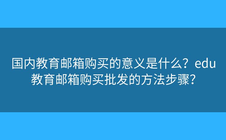 国内教育邮箱购买的意义是什么?edu教育邮箱购买批发的方法步骤? 国内教育邮箱购买的意义是什么?edu教育邮箱购买批发的方法步骤?