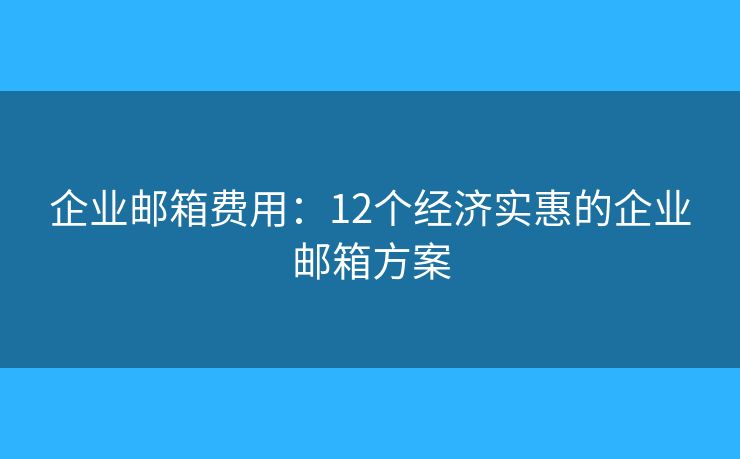 企业邮箱费用:12个经济实惠的企业邮箱方案 企业邮箱费用:12个经济实惠的企业邮箱方案