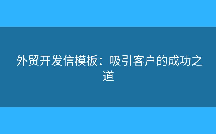 外贸开发信模板:吸引客户的成功之道 外贸开发信模板:吸引客户的成功之道